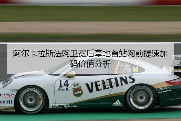 阿尔卡拉斯法网卫冕后草地首站网前提速加码价值分析