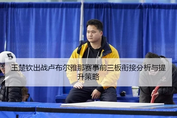 王楚钦出战卢布尔雅那赛事前三板衔接分析与提升策略